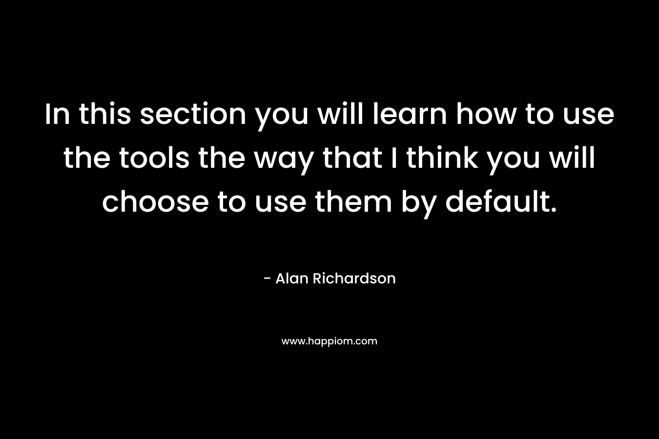 In this section you will learn how to use the tools the way that I think you will choose to use them by default. – Alan        Richardson