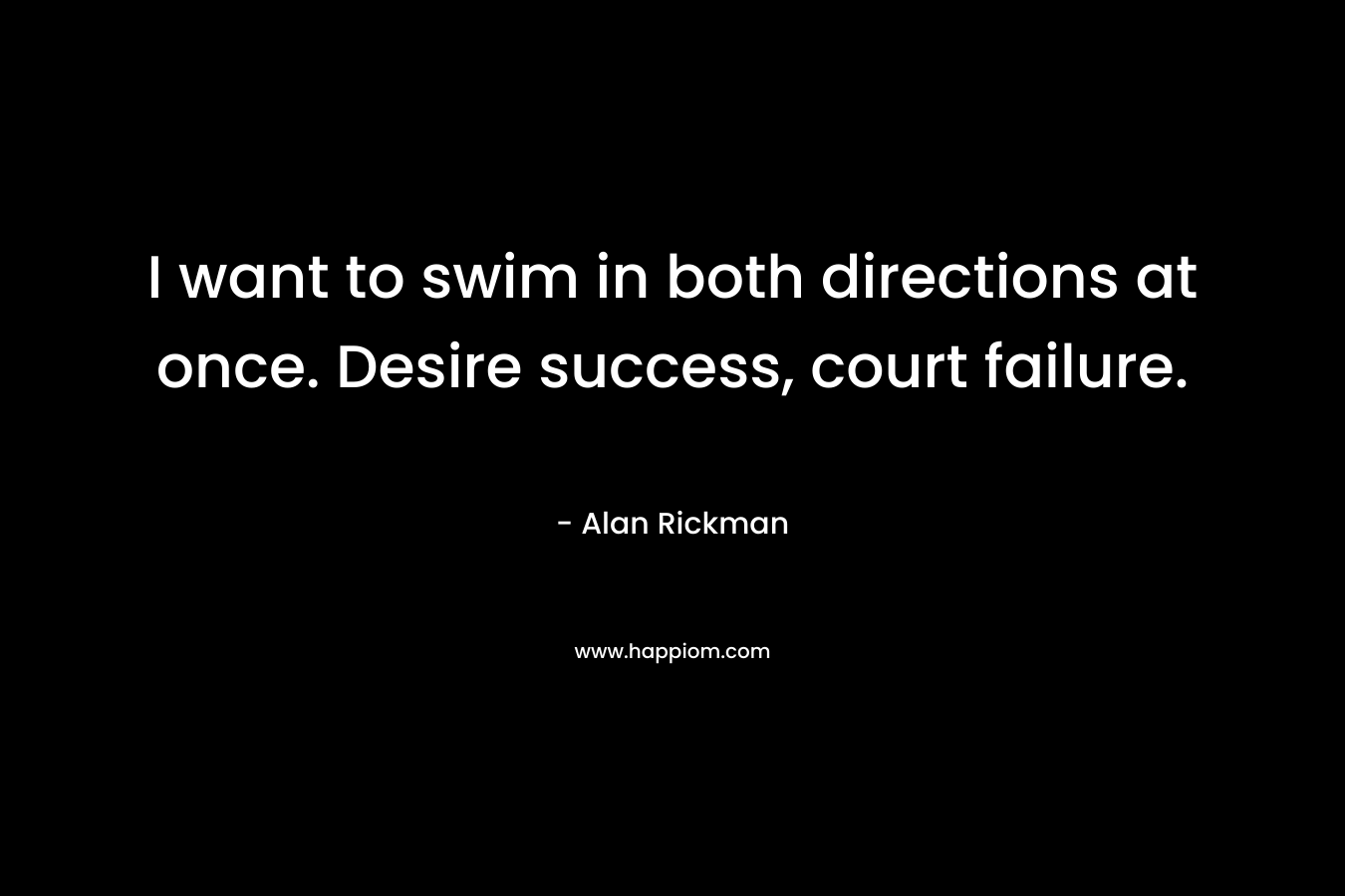 I want to swim in both directions at once. Desire success, court failure. – Alan Rickman