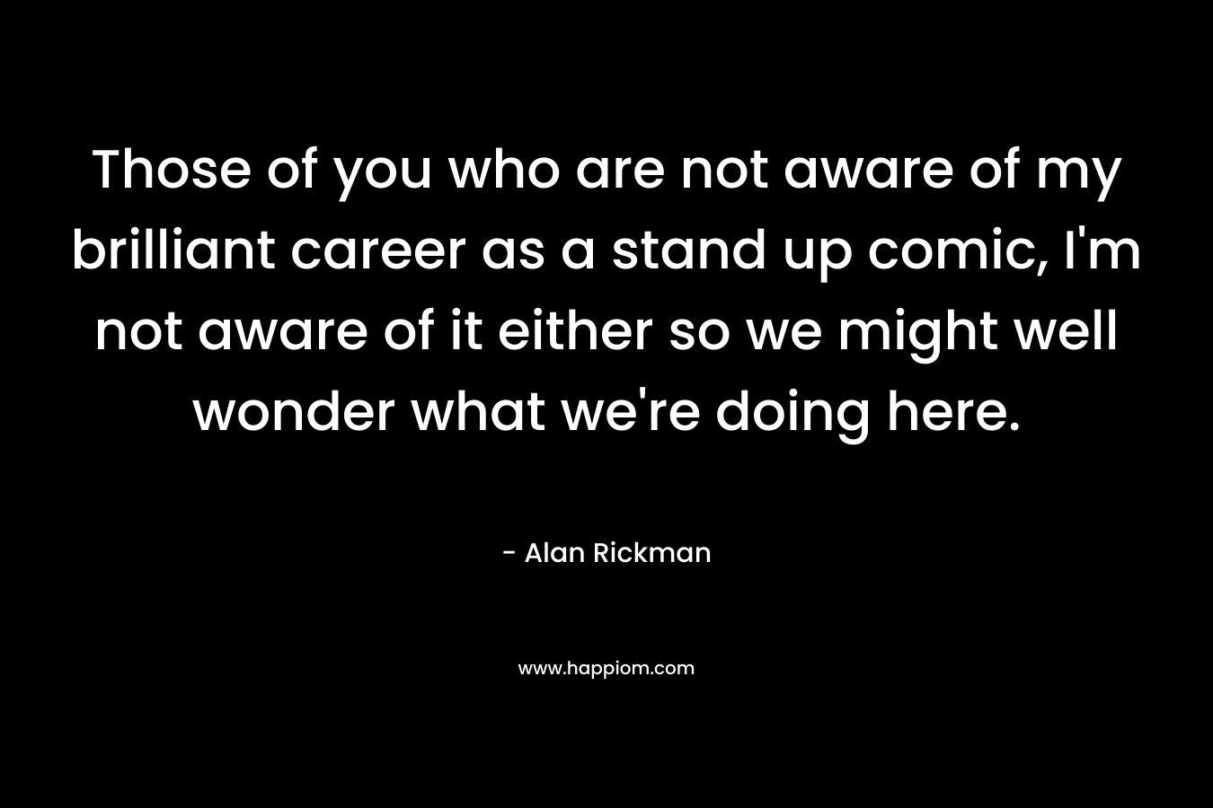 Those of you who are not aware of my brilliant career as a stand up comic, I’m not aware of it either so we might well wonder what we’re doing here. – Alan Rickman