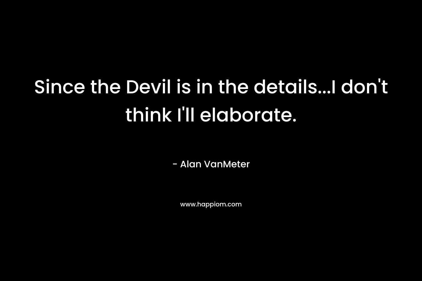 Since the Devil is in the details…I don’t think I’ll elaborate. – Alan VanMeter