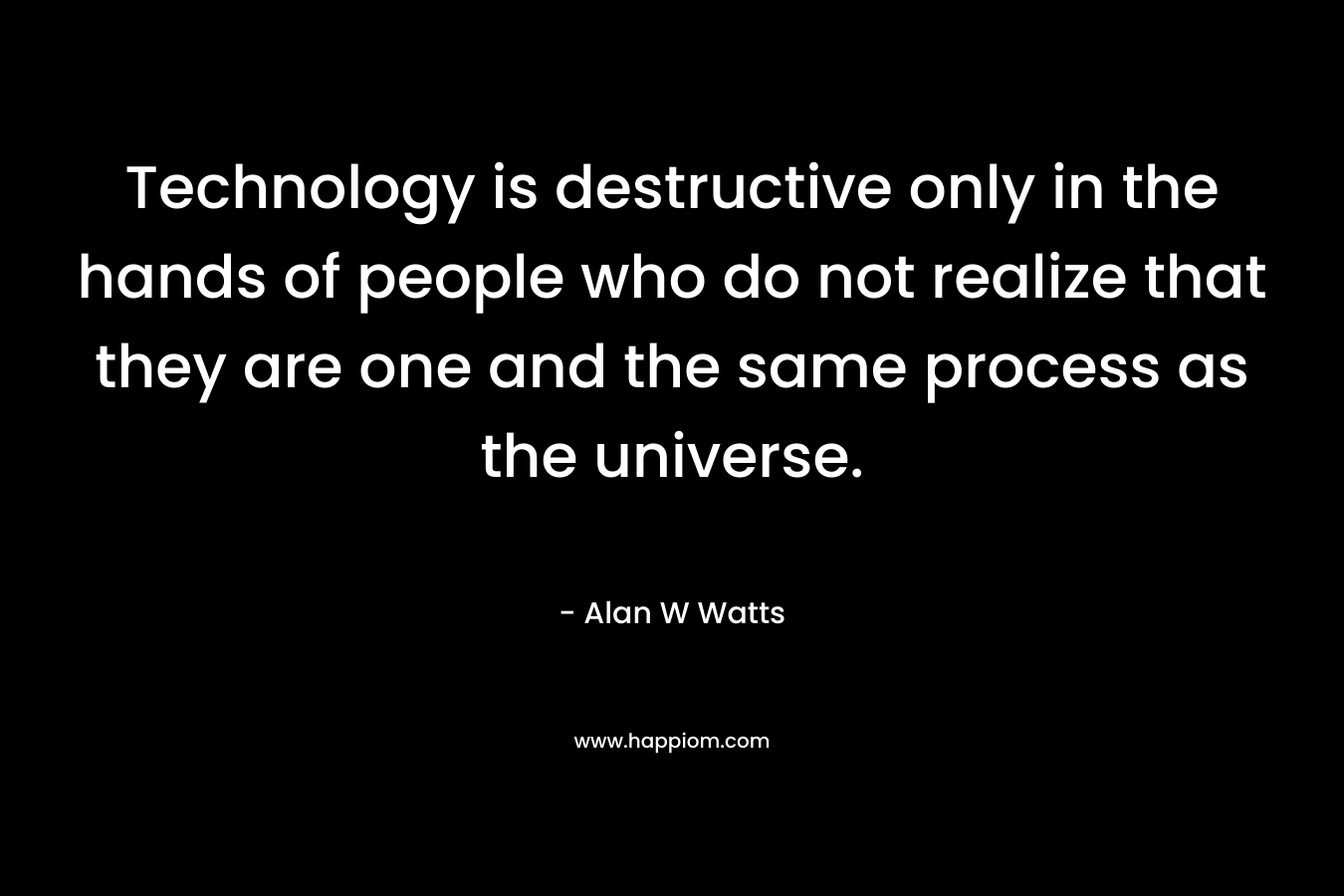 Technology is destructive only in the hands of people who do not realize that they are one and the same process as the universe. 