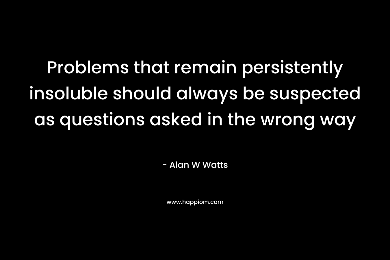 Problems that remain persistently insoluble should always be suspected as questions asked in the wrong way – Alan W Watts
