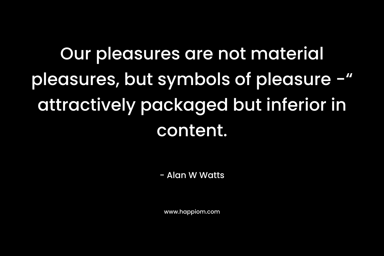 Our pleasures are not material pleasures, but symbols of pleasure -“ attractively packaged but inferior in content. – Alan W Watts