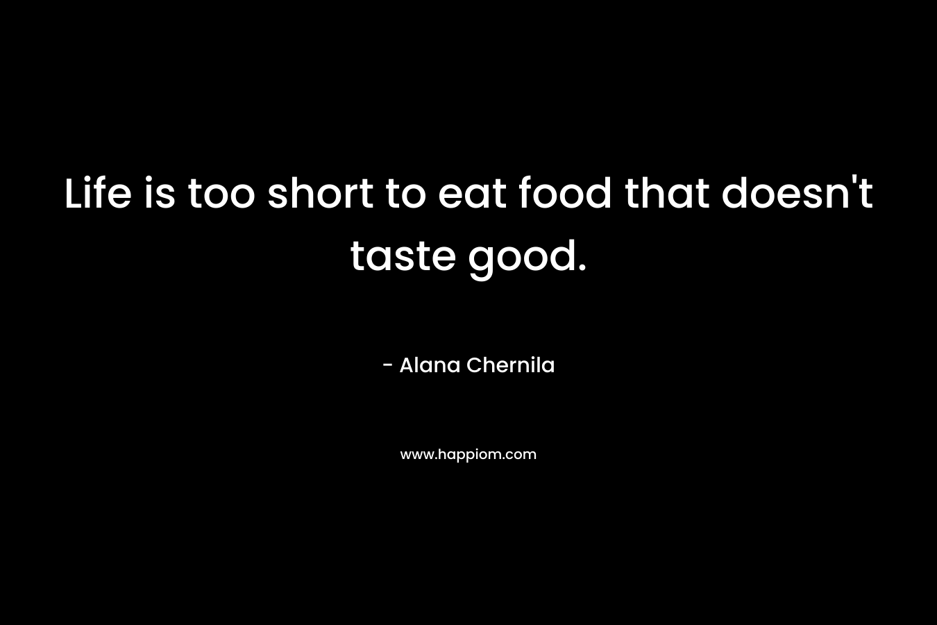 Life is too short to eat food that doesn't taste good.