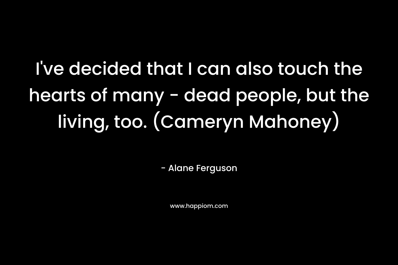 I’ve decided that I can also touch the hearts of many – dead people, but the living, too. (Cameryn Mahoney) – Alane Ferguson