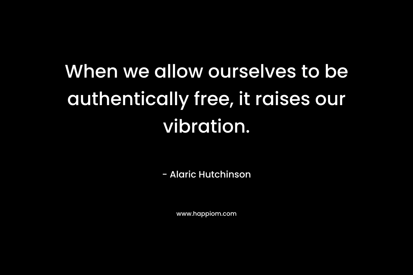 When we allow ourselves to be authentically free, it raises our vibration.