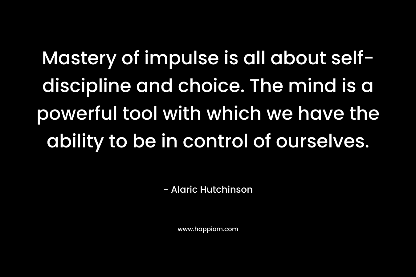 Mastery of impulse is all about self-discipline and choice. The mind is a powerful tool with which we have the ability to be in control of ourselves.