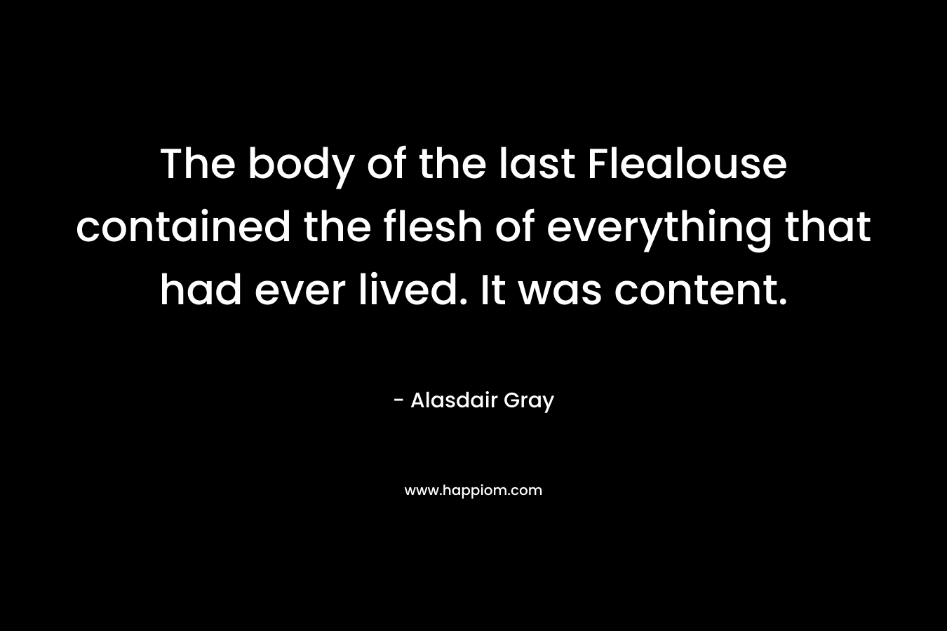 The body of the last Flealouse contained the flesh of everything that had ever lived. It was content. – Alasdair Gray