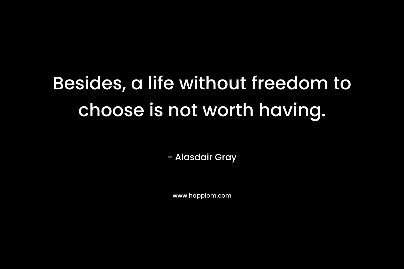 Besides, a life without freedom to choose is not worth having.
