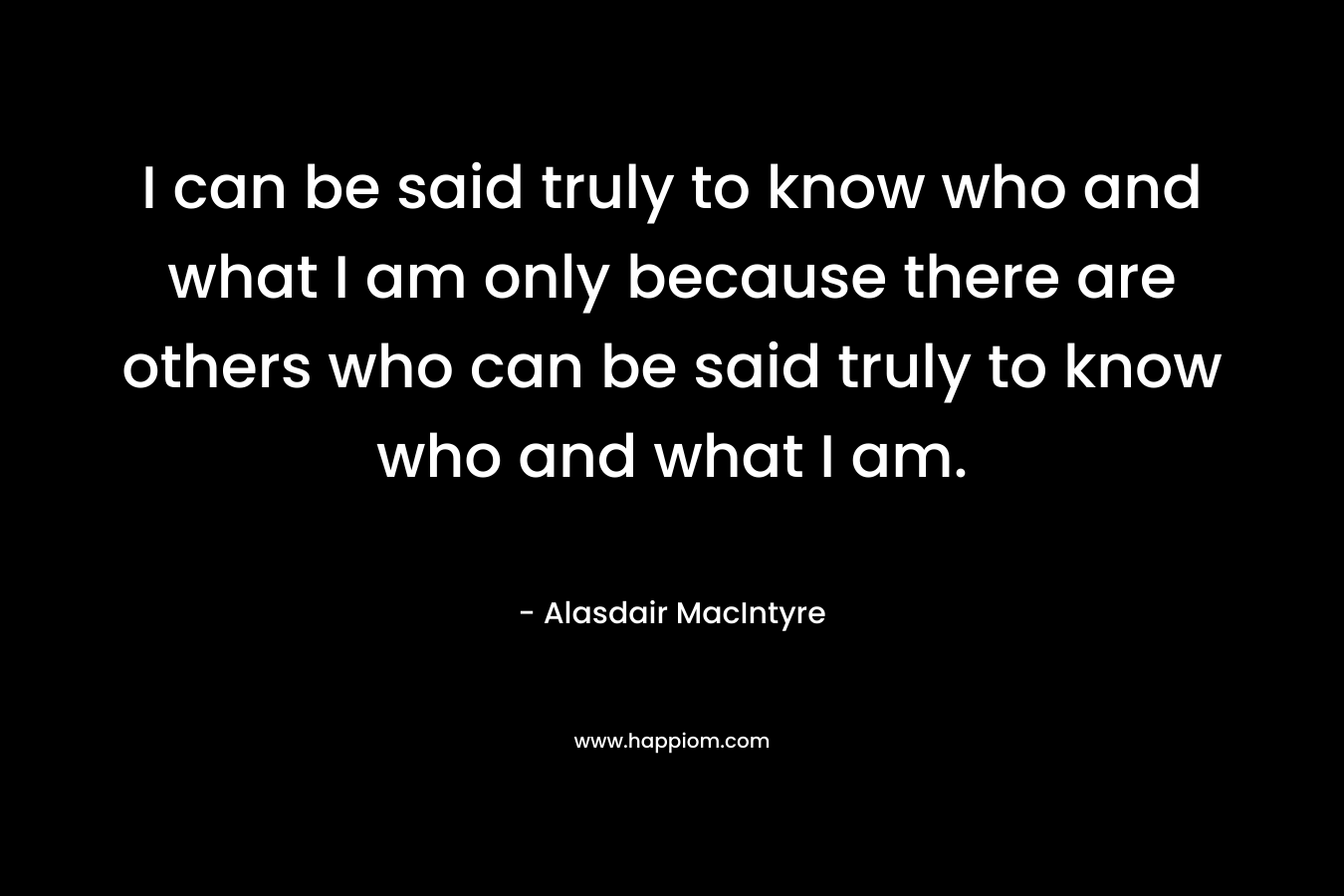 I can be said truly to know who and what I am only because there are others who can be said truly to know who and what I am.