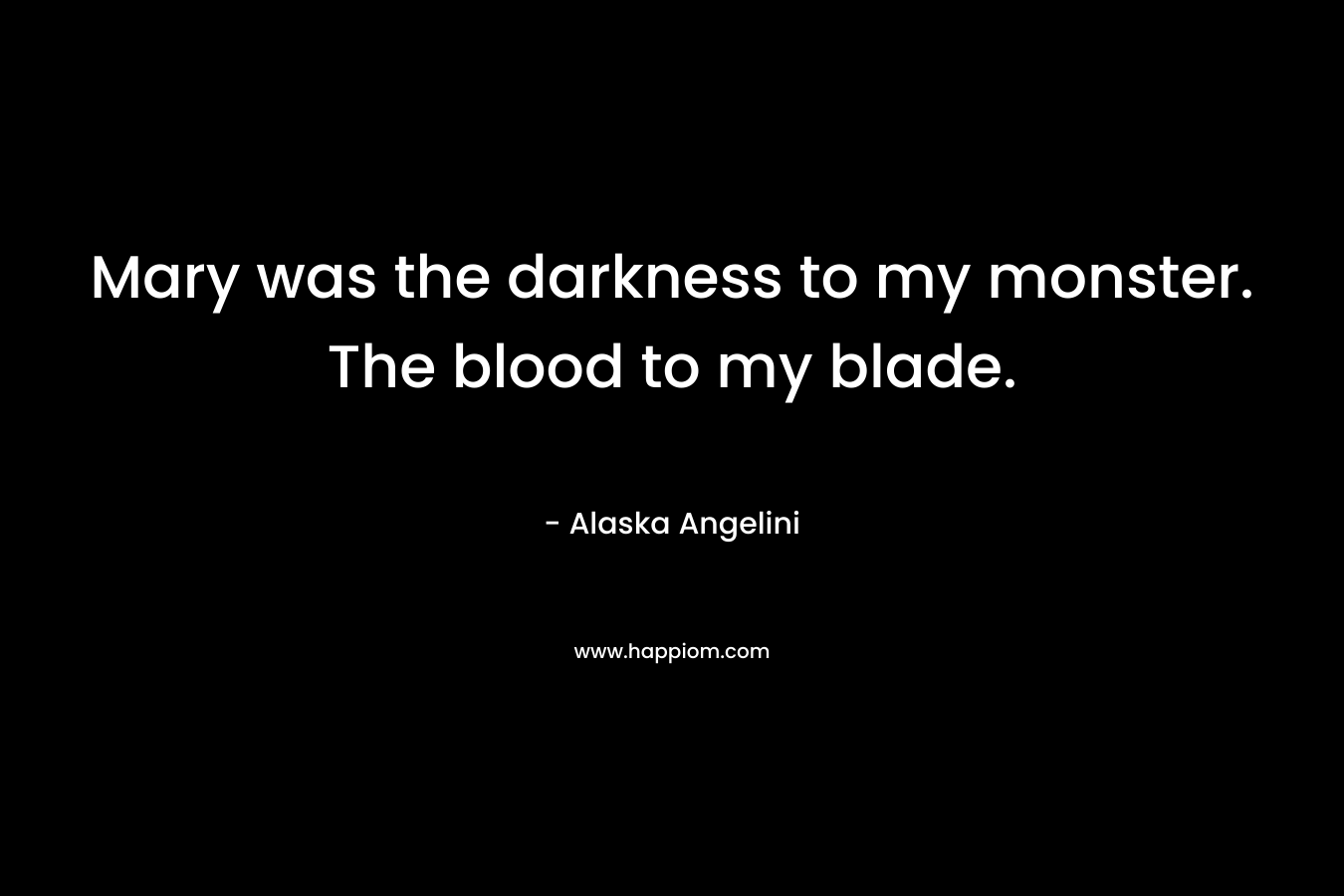 Mary was the darkness to my monster. The blood to my blade. – Alaska Angelini