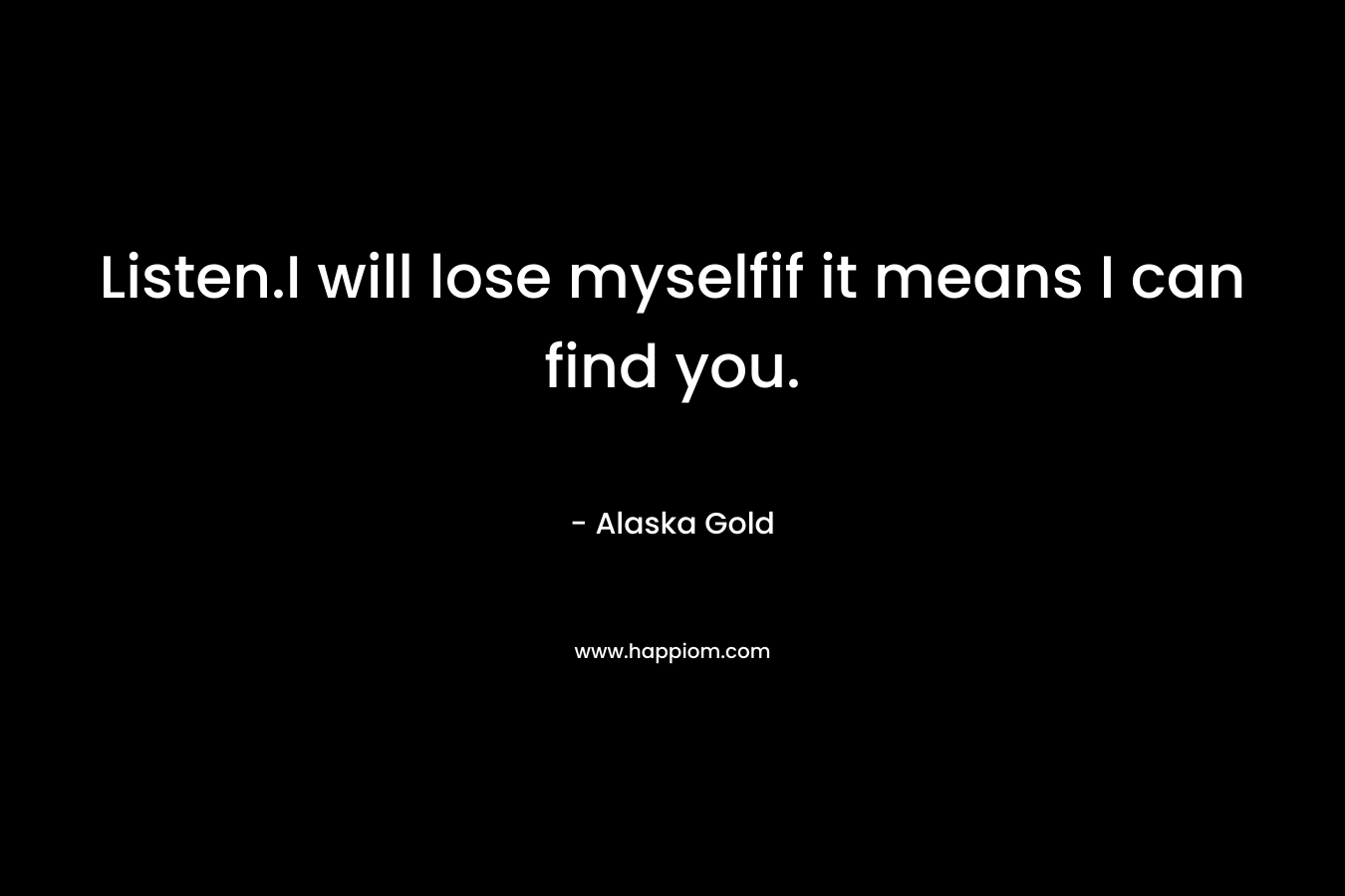 Listen.I will lose myselfif it means I can find you. – Alaska Gold