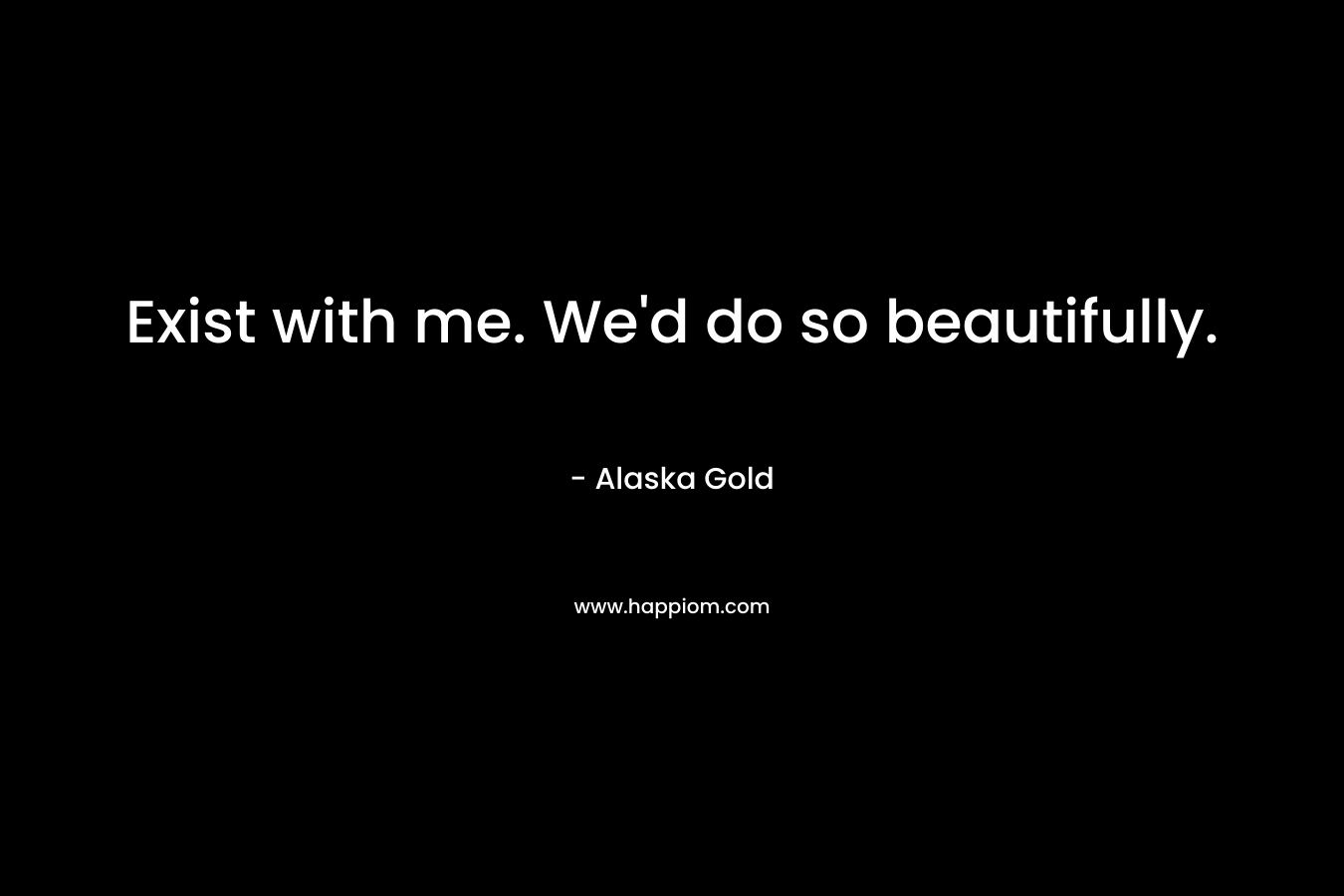 Exist with me. We’d do so beautifully. – Alaska Gold