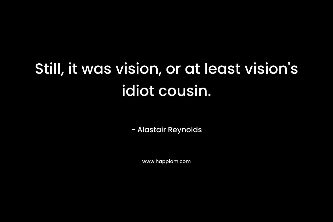 Still, it was vision, or at least vision’s idiot cousin. – Alastair Reynolds