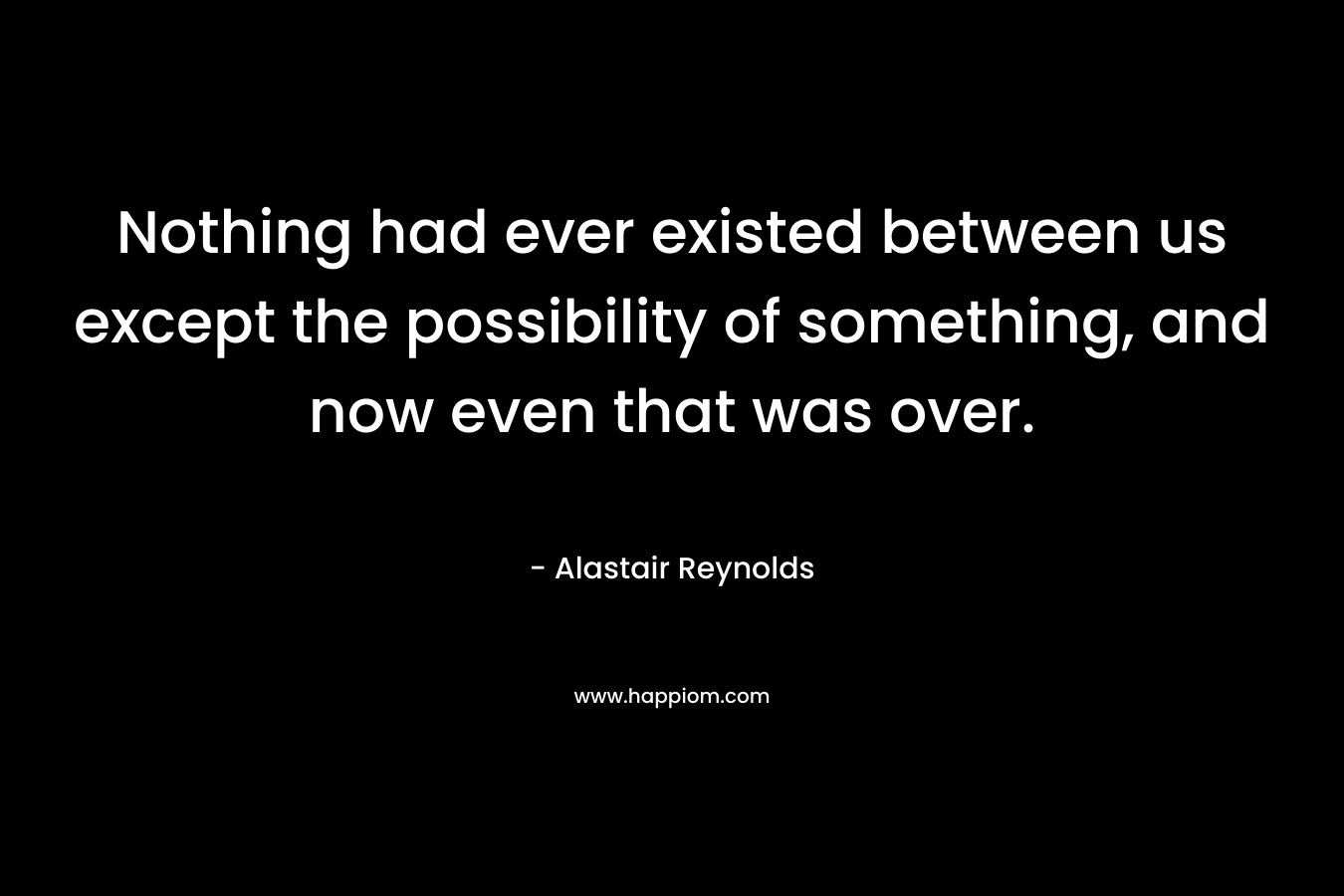 Nothing had ever existed between us except the possibility of something, and now even that was over. – Alastair Reynolds