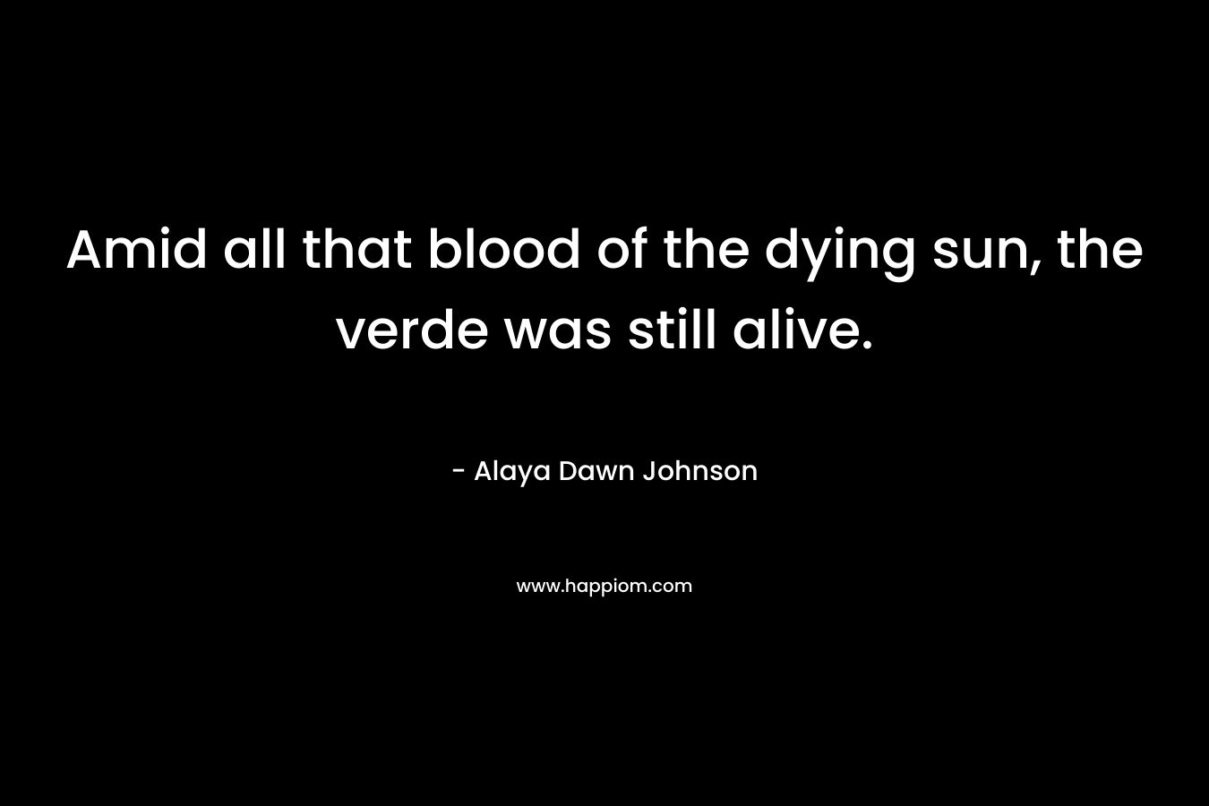 Amid all that blood of the dying sun, the verde was still alive. – Alaya Dawn Johnson