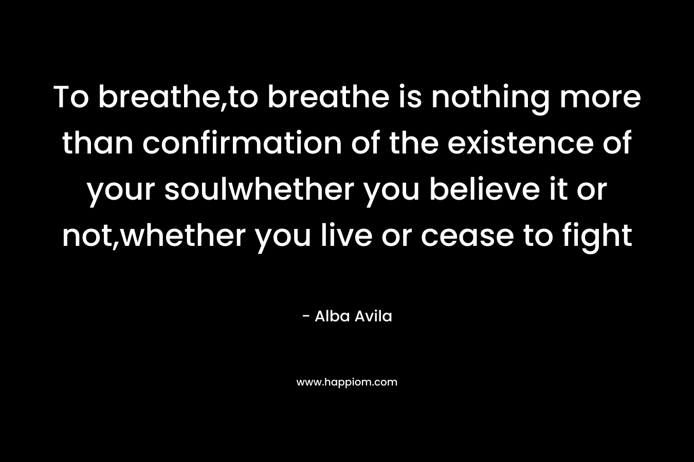 To breathe,to breathe is nothing more than confirmation of the existence of your soulwhether you believe it or not,whether you live or cease to fight