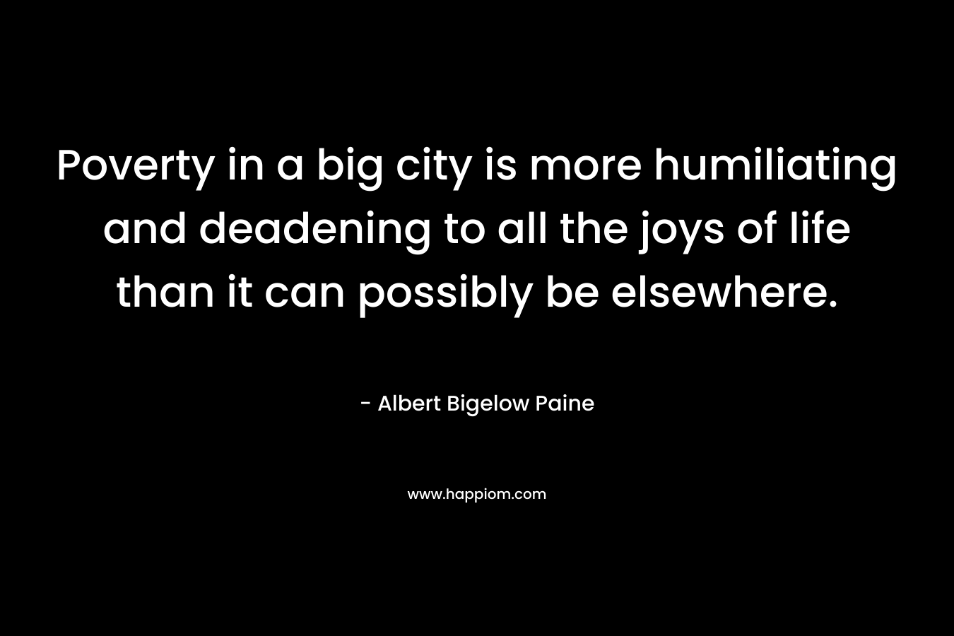 Poverty in a big city is more humiliating and deadening to all the joys of life than it can possibly be elsewhere. – Albert Bigelow Paine