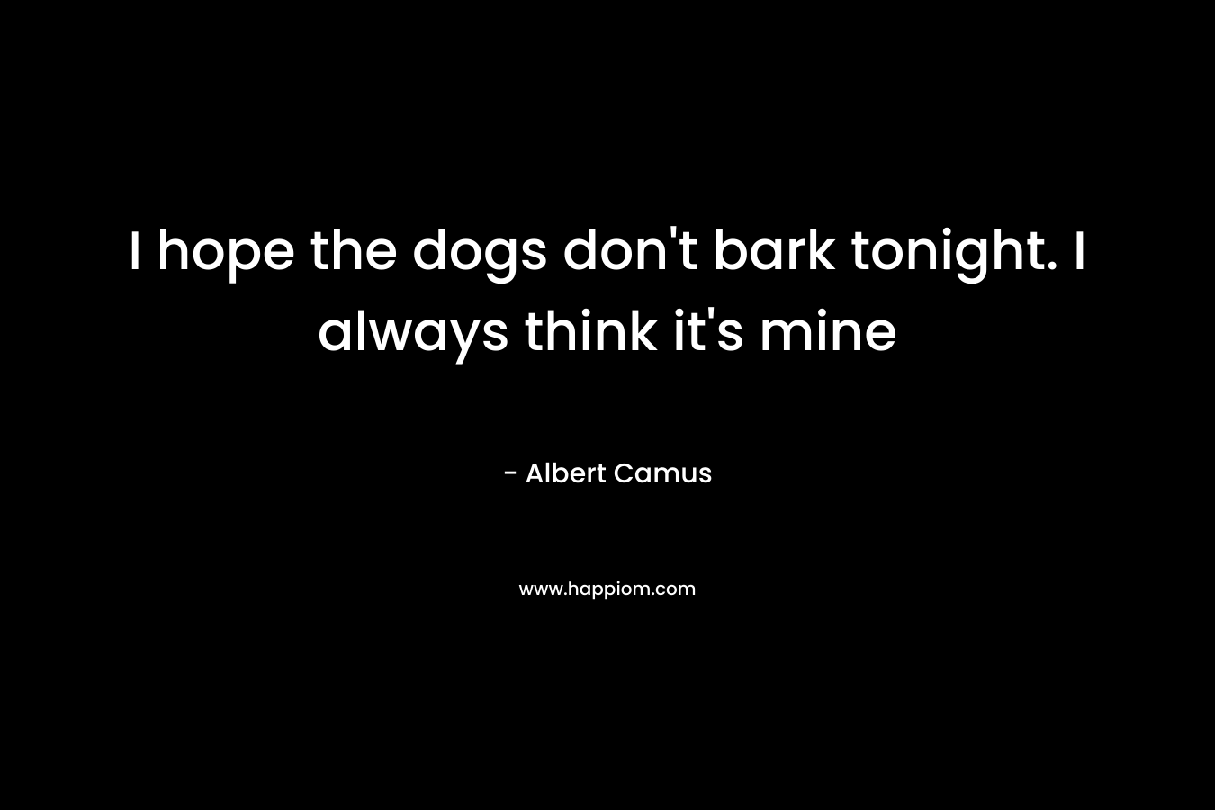 I hope the dogs don't bark tonight. I always think it's mine