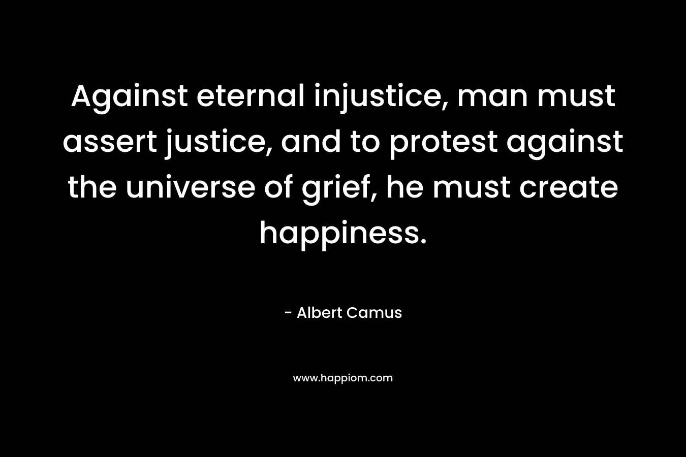 Against eternal injustice, man must assert justice, and to protest against the universe of grief, he must create happiness.
