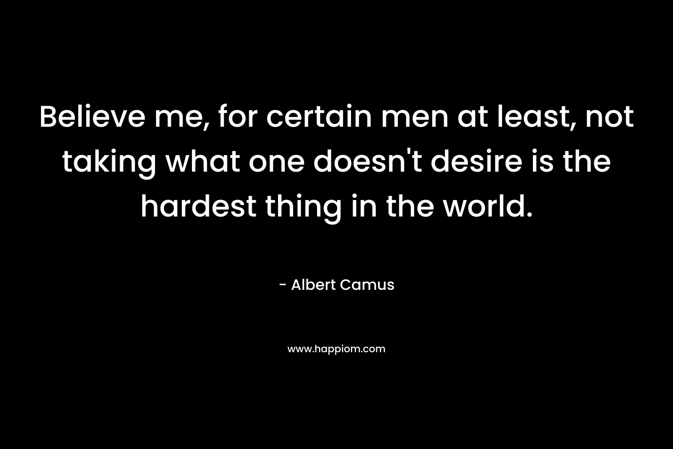 Believe me, for certain men at least, not taking what one doesn't desire is the hardest thing in the world.