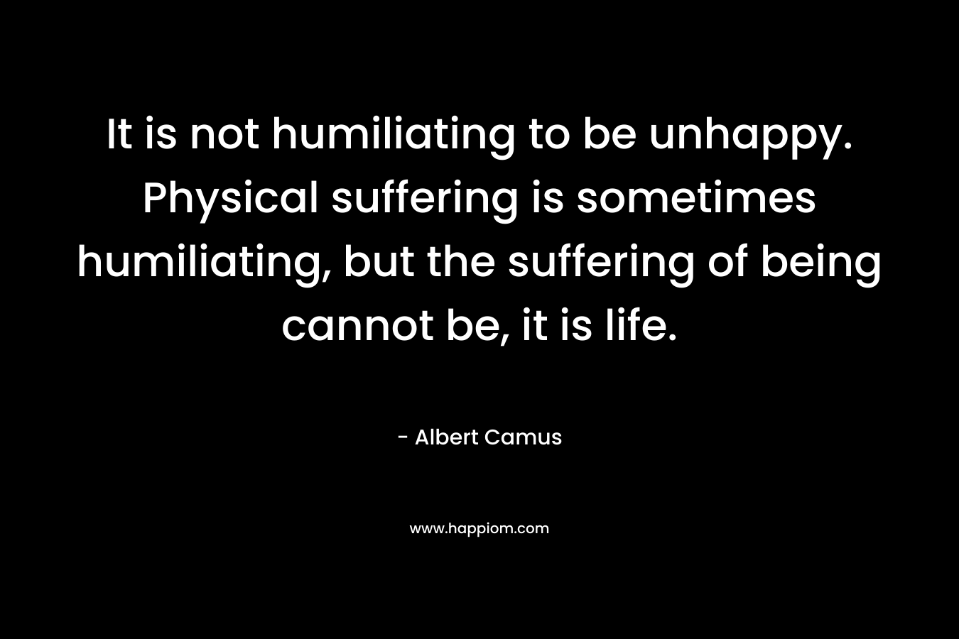 It is not humiliating to be unhappy. Physical suffering is sometimes humiliating, but the suffering of being cannot be, it is life.