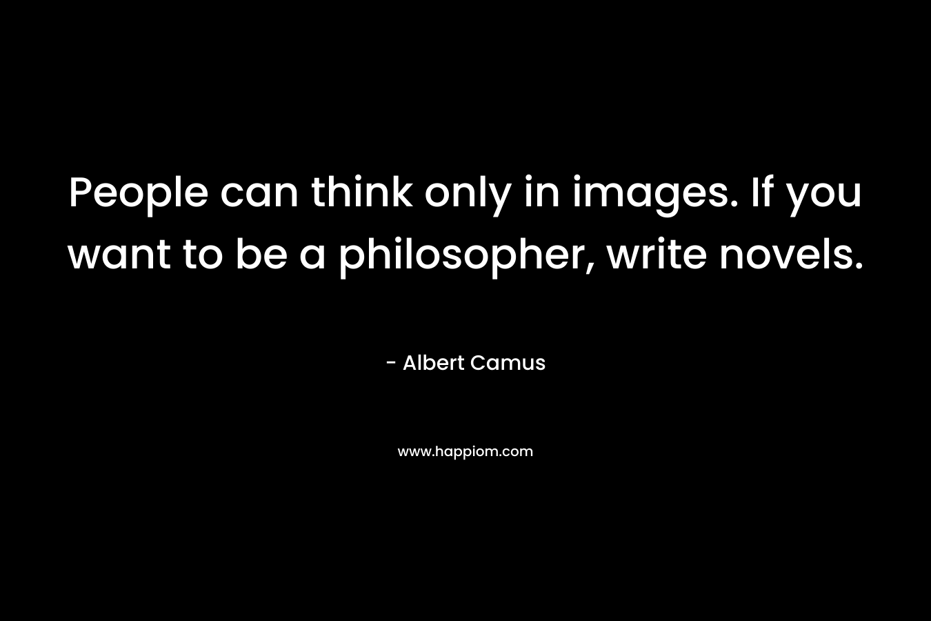 People can think only in images. If you want to be a philosopher, write novels. – Albert Camus