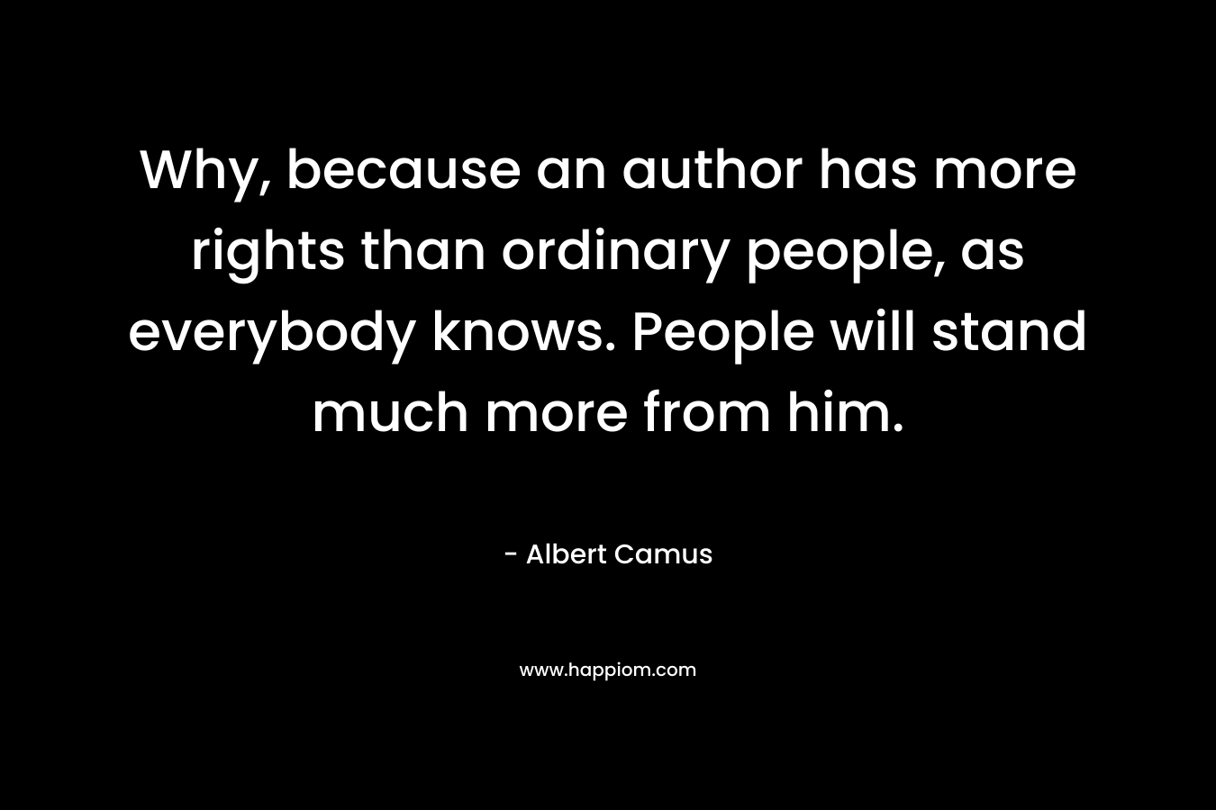 Why, because an author has more rights than ordinary people, as everybody knows. People will stand much more from him.