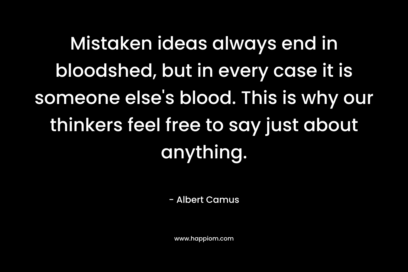 Mistaken ideas always end in bloodshed, but in every case it is someone else’s blood. This is why our thinkers feel free to say just about anything. – Albert Camus