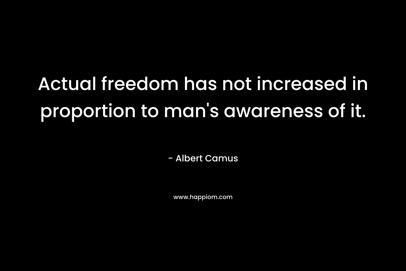 Actual freedom has not increased in proportion to man’s awareness of it. – Albert Camus