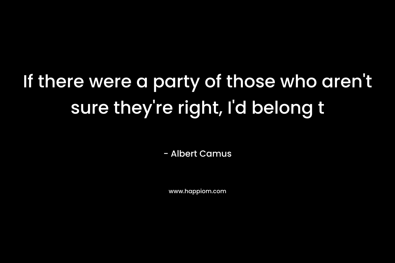 If there were a party of those who aren’t sure they’re right, I’d belong t – Albert Camus