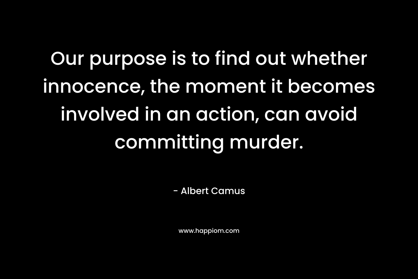 Our purpose is to find out whether innocence, the moment it becomes involved in an action, can avoid committing murder. – Albert Camus