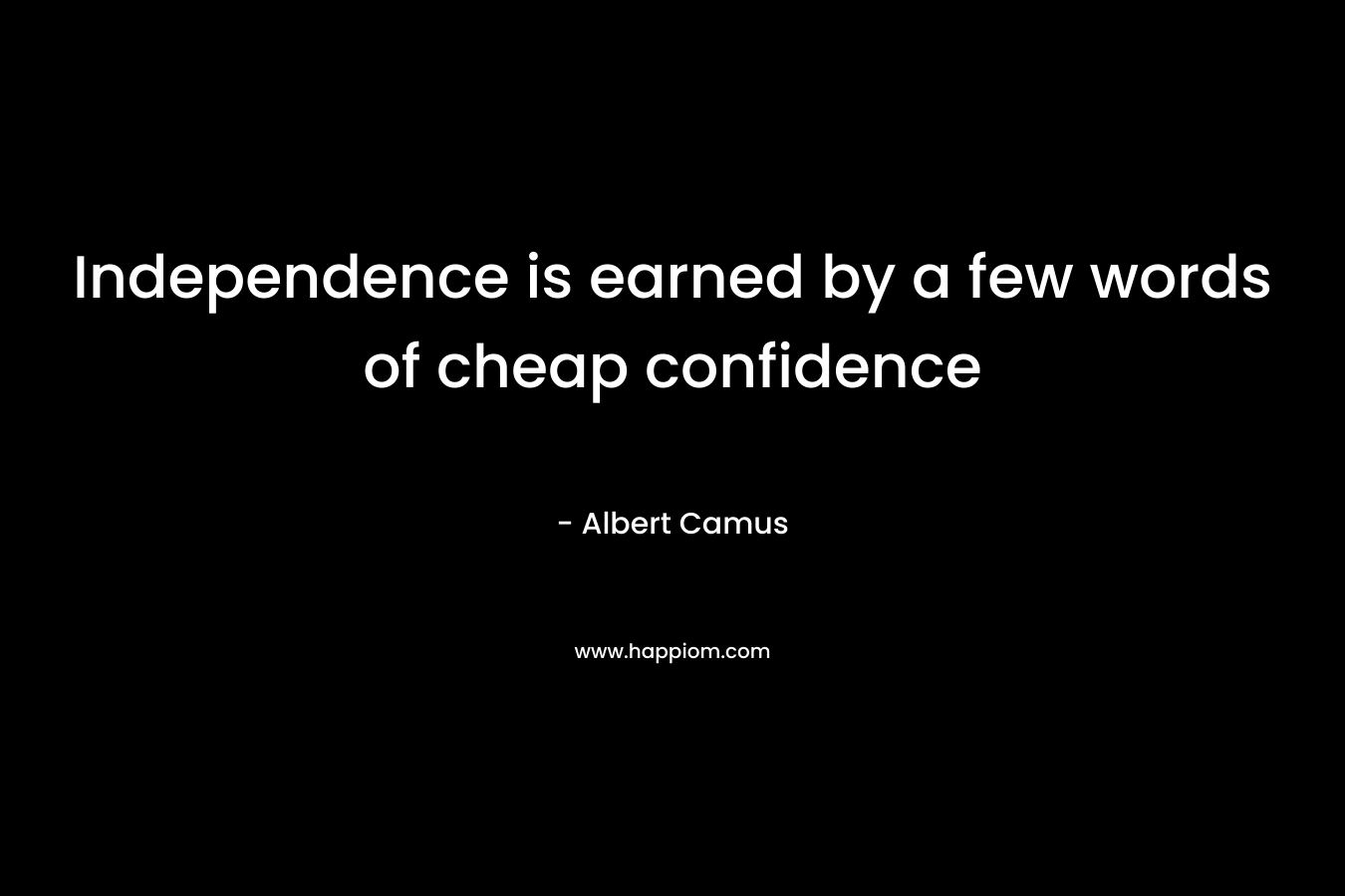 Independence is earned by a few words of cheap confidence – Albert Camus