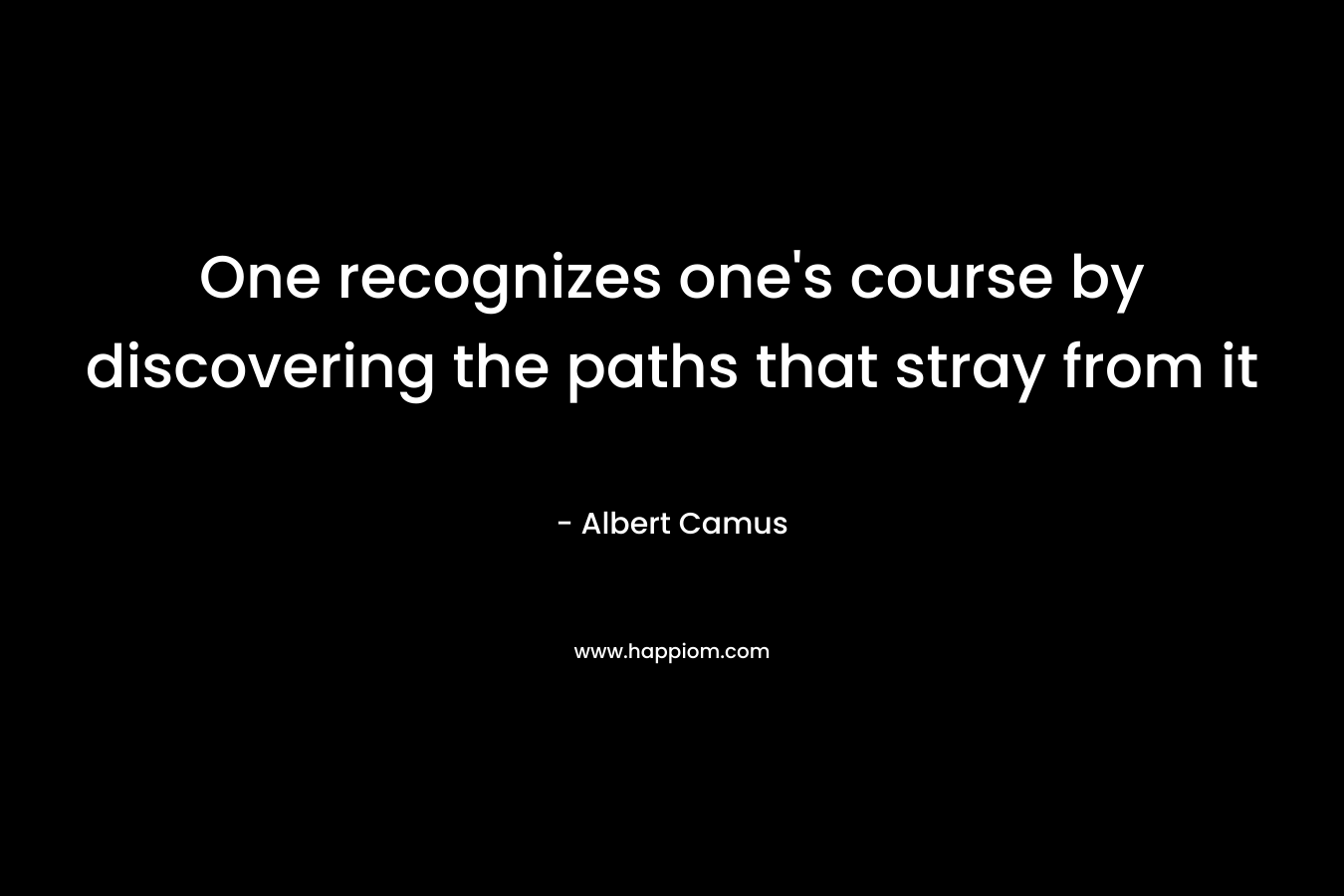 One recognizes one’s course by discovering the paths that stray from it – Albert Camus