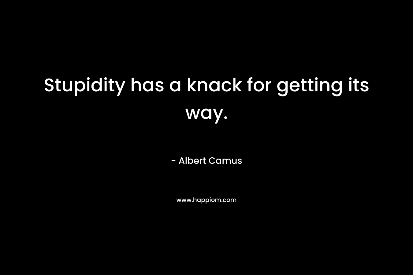 Stupidity has a knack for getting its way. – Albert Camus