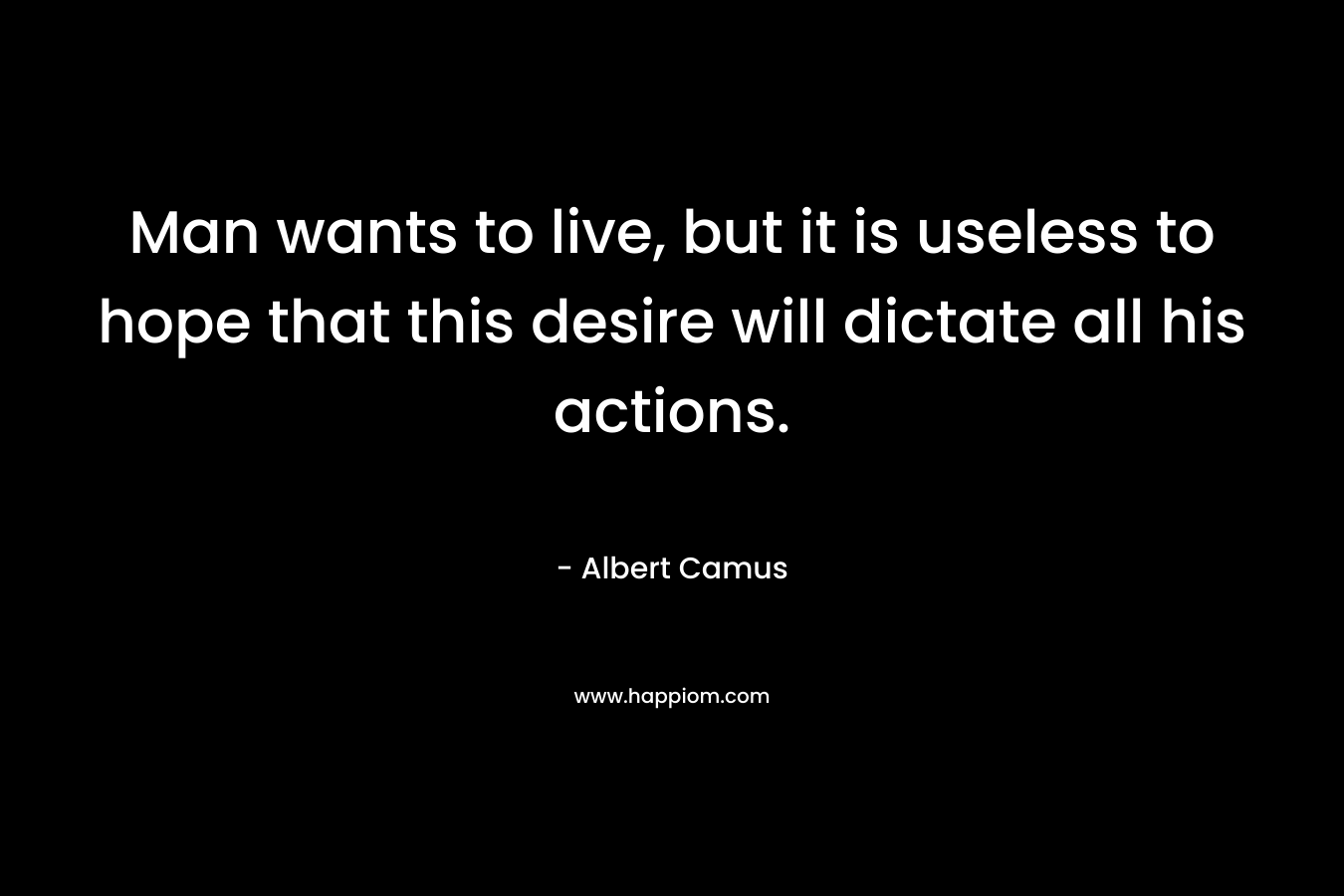 Man wants to live, but it is useless to hope that this desire will dictate all his actions. – Albert Camus