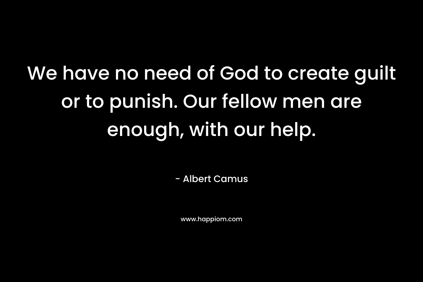 We have no need of God to create guilt or to punish. Our fellow men are enough, with our help. – Albert Camus
