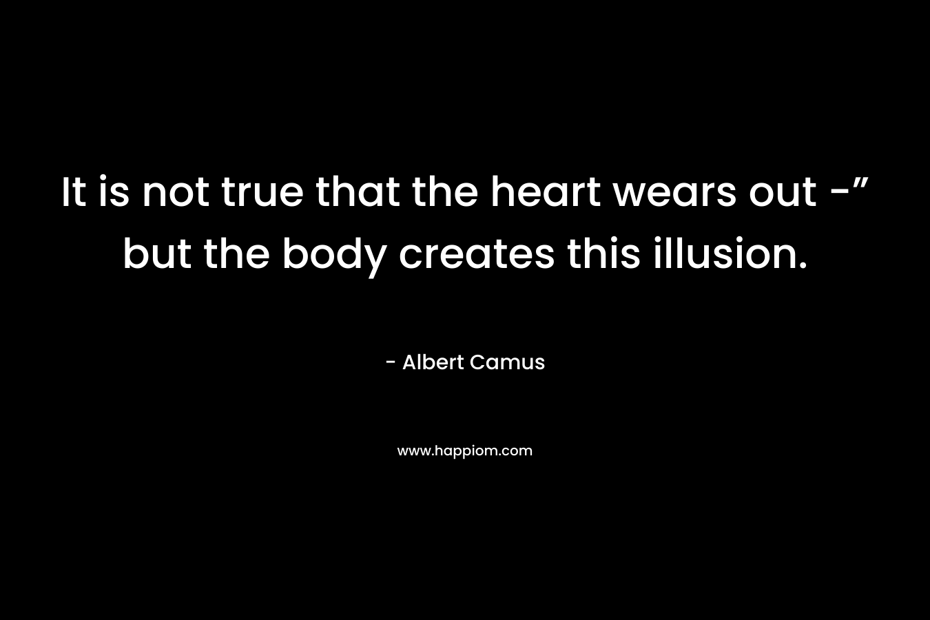 It is not true that the heart wears out -” but the body creates this illusion.