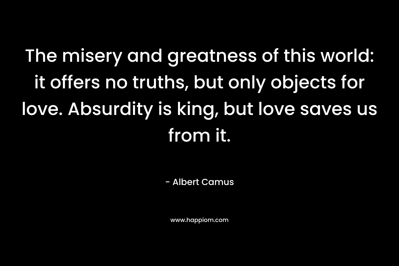 The misery and greatness of this world: it offers no truths, but only objects for love. Absurdity is king, but love saves us from it.