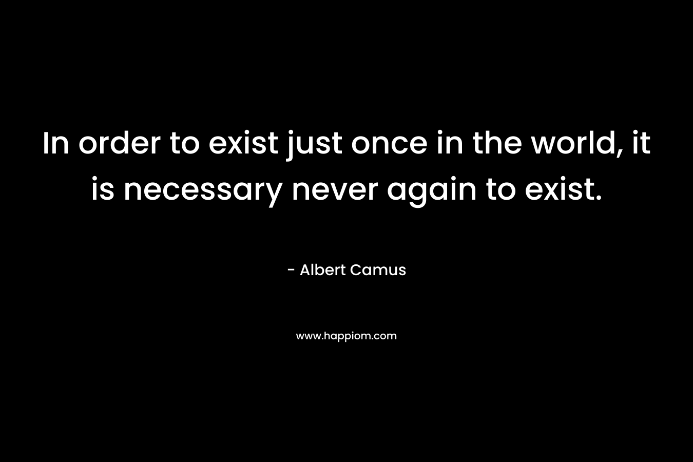 In order to exist just once in the world, it is necessary never again to exist.