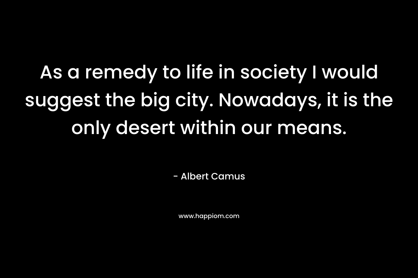 As a remedy to life in society I would suggest the big city. Nowadays, it is the only desert within our means.