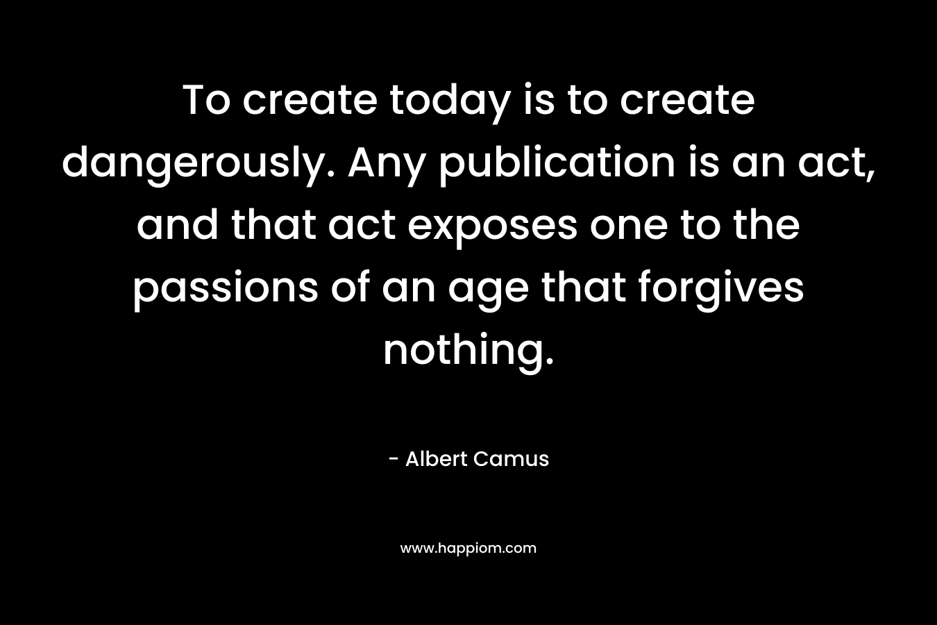 To create today is to create dangerously. Any publication is an act, and that act exposes one to the passions of an age that forgives nothing.