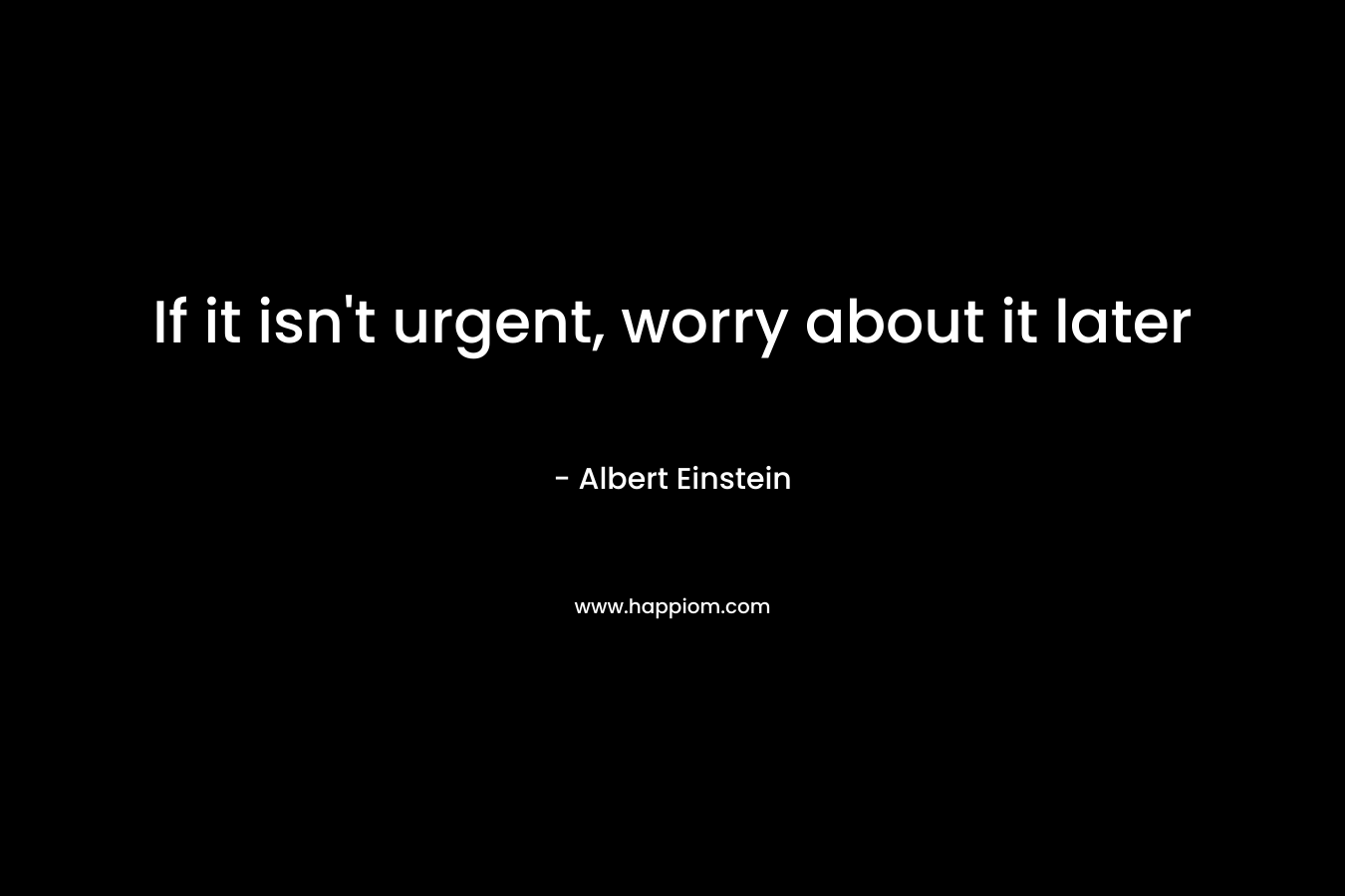 If it isn’t urgent, worry about it later – Albert Einstein