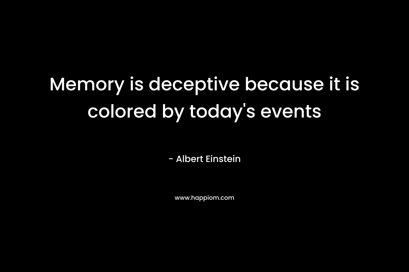 Memory is deceptive because it is colored by today’s events – Albert Einstein