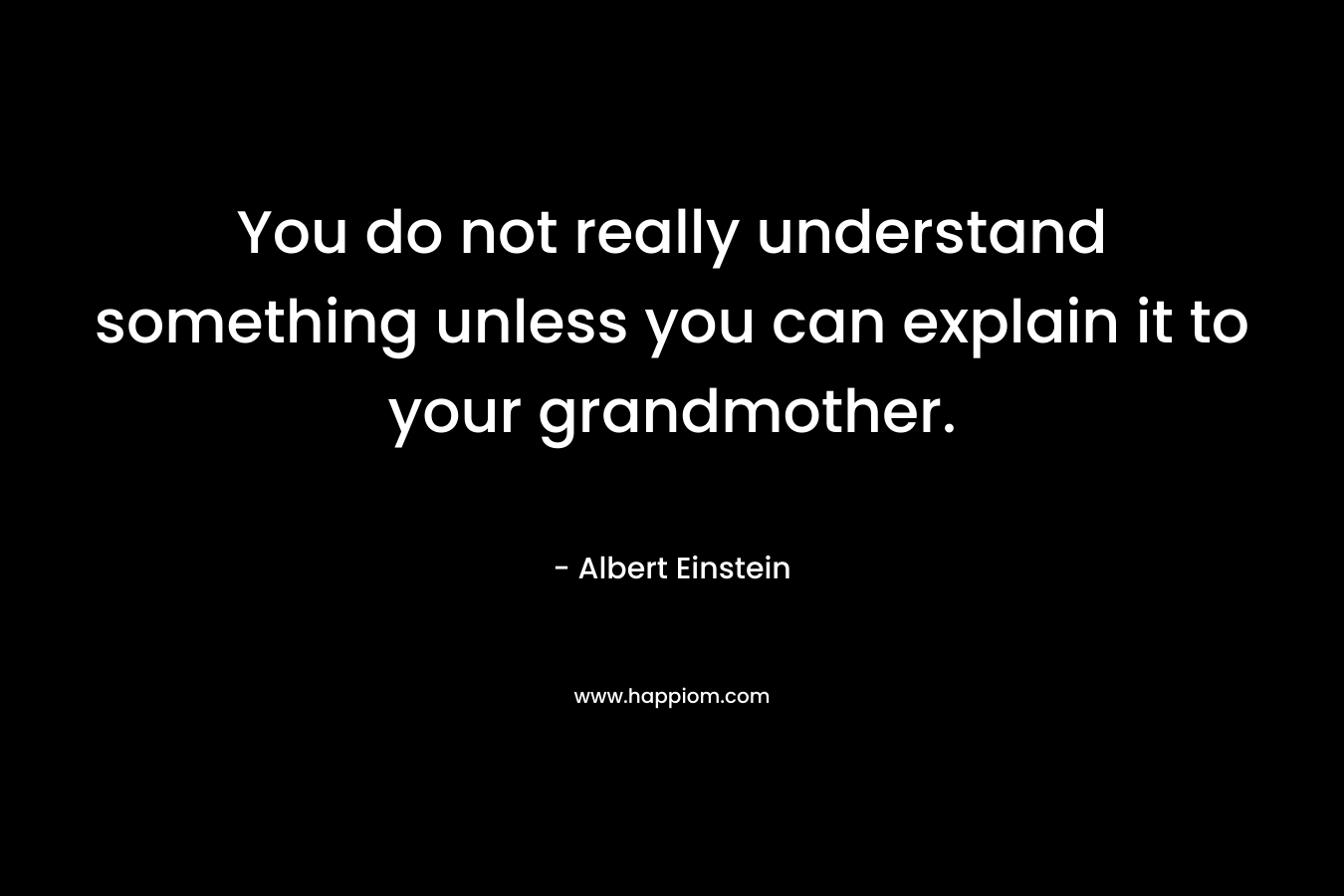 You do not really understand something unless you can explain it to your grandmother. – Albert Einstein
