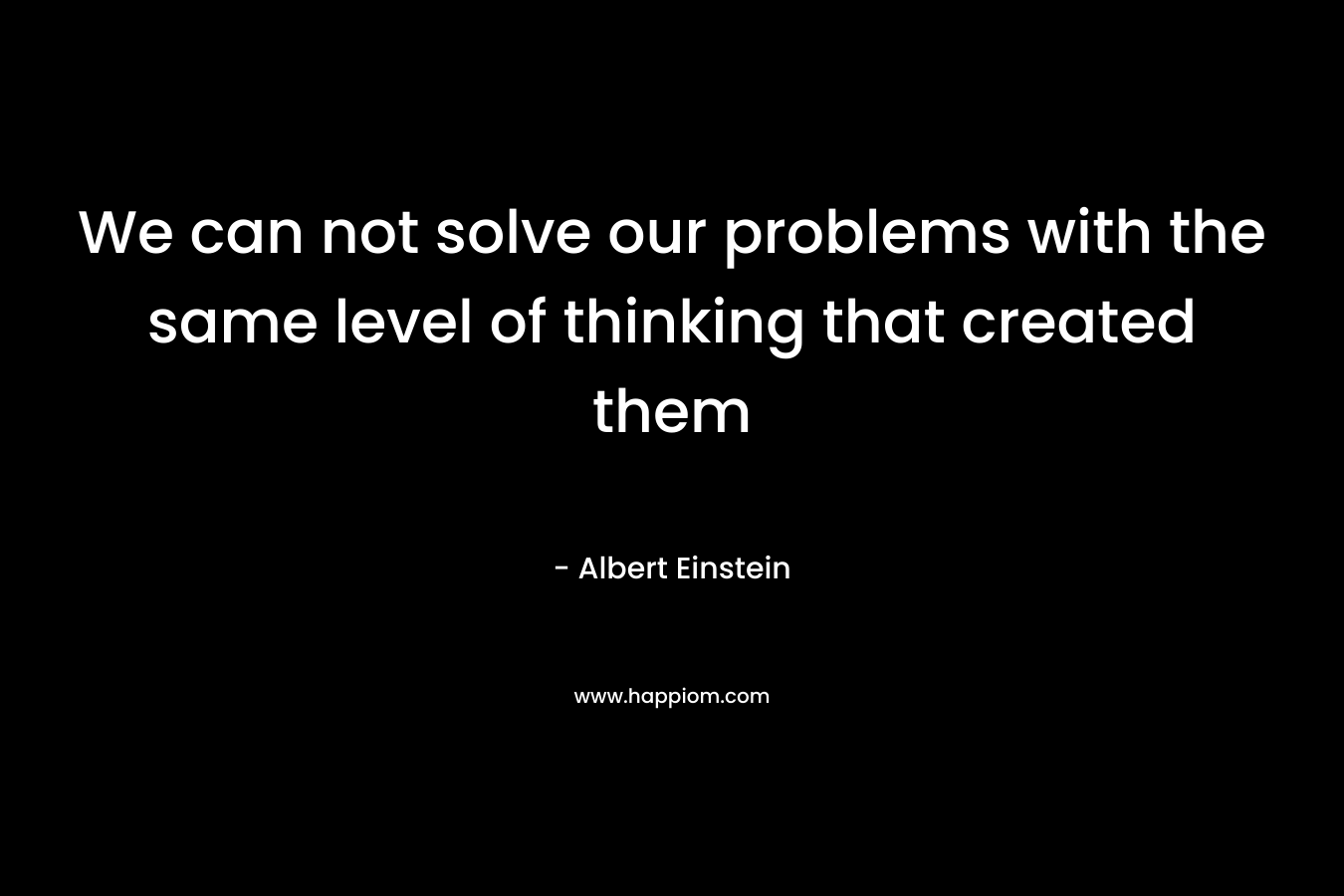 We can not solve our problems with the same level of thinking that created them