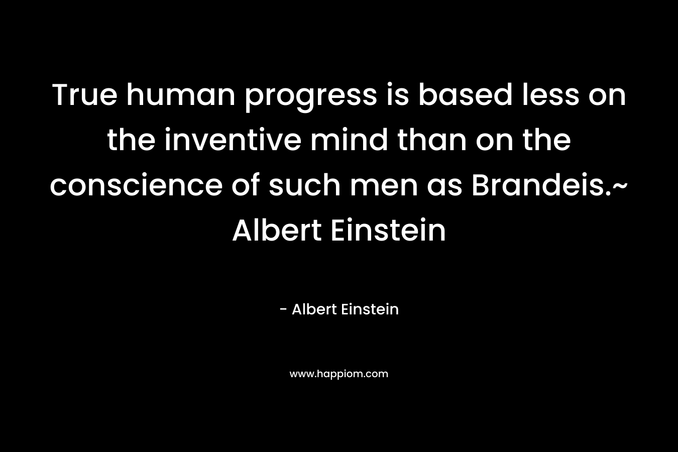 True human progress is based less on the inventive mind than on the conscience of such men as Brandeis.~ Albert Einstein – Albert Einstein