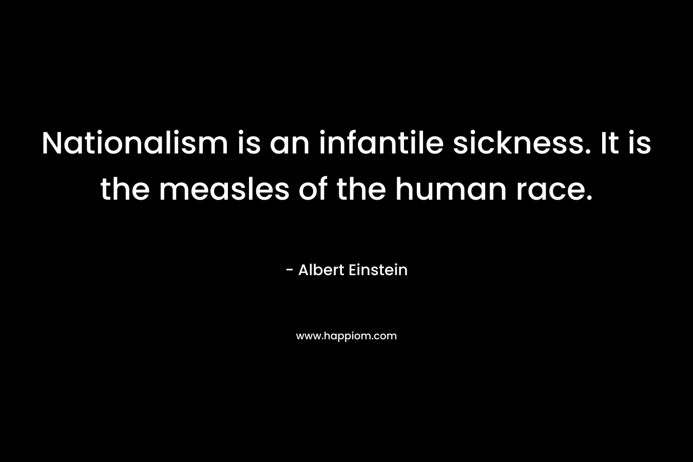 Nationalism is an infantile sickness. It is the measles of the human race. – Albert Einstein