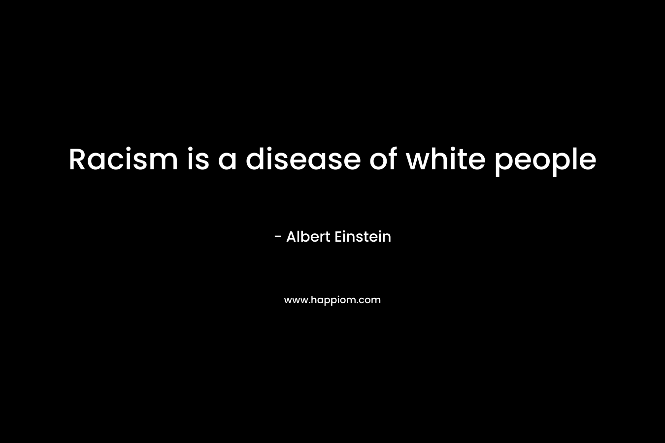 Racism is a disease of white people – Albert Einstein