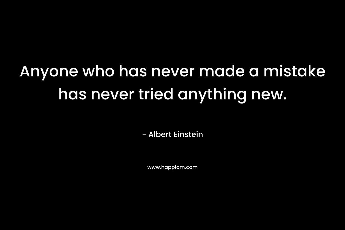 Anyone who has never made a mistake has never tried anything new. – Albert Einstein